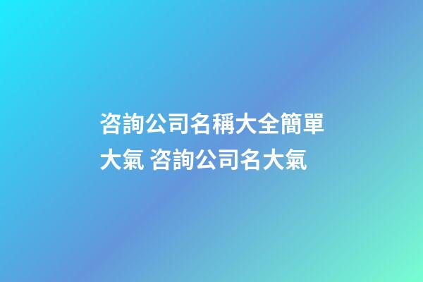 咨詢公司名稱大全簡單大氣 咨詢公司名大氣-第1張-公司起名-玄機派
